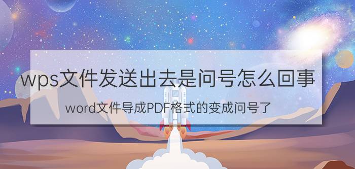 wps文件发送出去是问号怎么回事 word文件导成PDF格式的变成问号了？